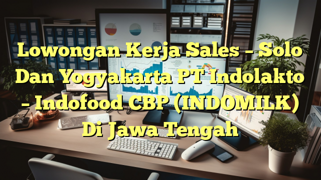 Lowongan Kerja Sales – Solo Dan Yogyakarta PT Indolakto – Indofood CBP (INDOMILK) Di Jawa Tengah