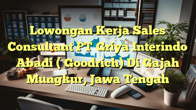 Lowongan Kerja Sales Consultant PT Griya Interindo Abadi ( Goodrich) Di Gajah Mungkur, Jawa Tengah