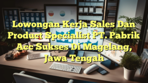 Lowongan Kerja Sales Dan Product Specialist PT. Pabrik Acc Sukses Di Magelang, Jawa Tengah