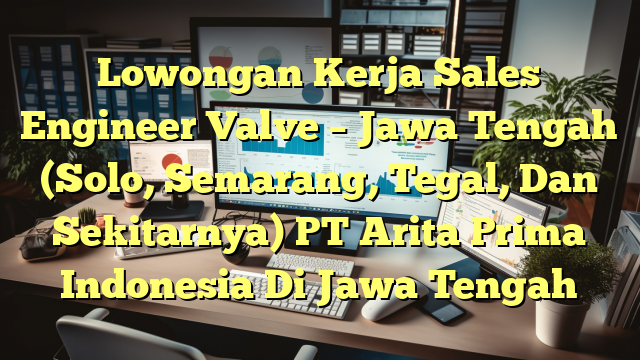 Lowongan Kerja Sales Engineer Valve – Jawa Tengah (Solo, Semarang, Tegal, Dan Sekitarnya) PT Arita Prima Indonesia Di Jawa Tengah