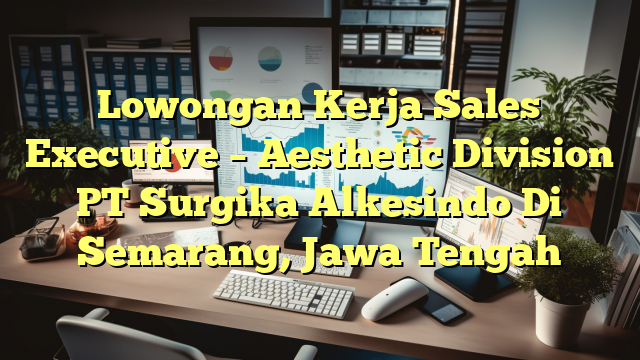 Lowongan Kerja Sales Executive – Aesthetic Division PT Surgika Alkesindo Di Semarang, Jawa Tengah