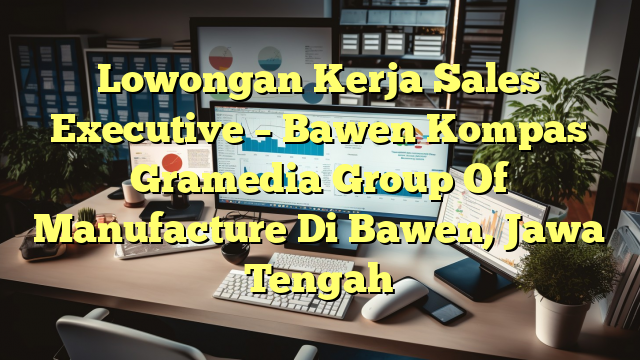 Lowongan Kerja Sales Executive – Bawen Kompas Gramedia Group Of Manufacture Di Bawen, Jawa Tengah