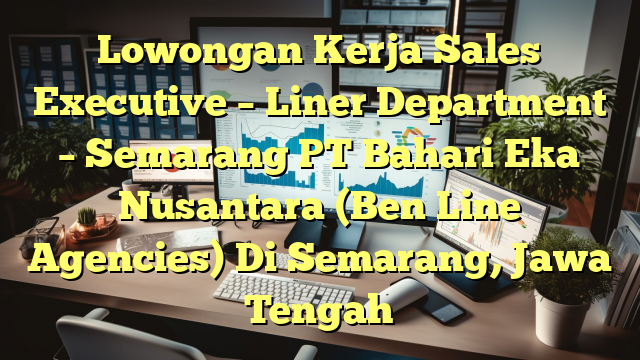 Lowongan Kerja Sales Executive – Liner Department – Semarang PT Bahari Eka Nusantara (Ben Line Agencies) Di Semarang, Jawa Tengah