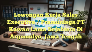 Lowongan Kerja Sales Executive / Pramuniaga PT Kawan Lama Sejahtera Di Argomulyo, Jawa Tengah