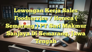 Lowongan Kerja Sales Foodservice / Horeca  ( Semarang ) PT Sari Makmur Sanjaya Di Semarang, Jawa Tengah