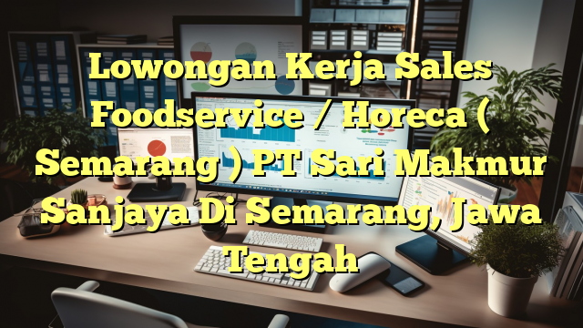 Lowongan Kerja Sales Foodservice / Horeca  ( Semarang ) PT Sari Makmur Sanjaya Di Semarang, Jawa Tengah