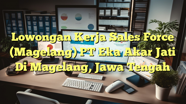 Lowongan Kerja Sales Force (Magelang) PT Eka Akar Jati Di Magelang, Jawa Tengah