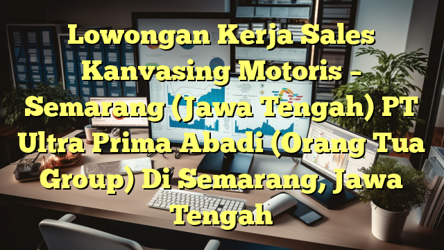 Lowongan Kerja Sales Kanvasing Motoris – Semarang (Jawa Tengah) PT Ultra Prima Abadi (Orang Tua Group) Di Semarang, Jawa Tengah