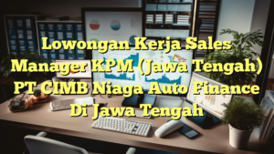 Lowongan Kerja Sales Manager KPM (Jawa Tengah) PT CIMB Niaga Auto Finance Di Jawa Tengah