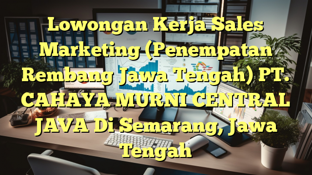 Lowongan Kerja Sales Marketing (Penempatan Rembang Jawa Tengah) PT. CAHAYA MURNI CENTRAL JAVA Di Semarang, Jawa Tengah