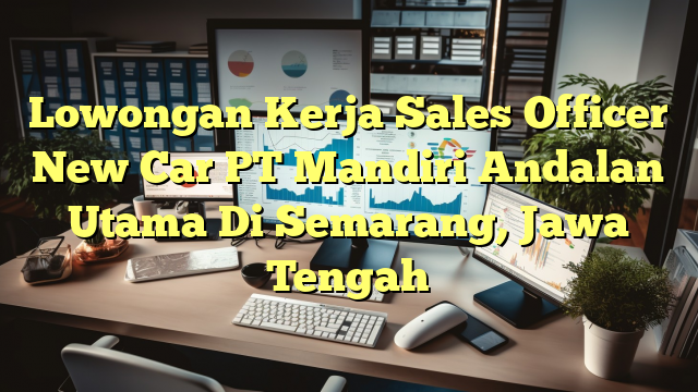 Lowongan Kerja Sales Officer New Car PT Mandiri Andalan Utama Di Semarang, Jawa Tengah