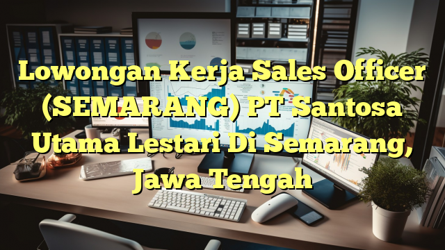 Lowongan Kerja Sales Officer (SEMARANG) PT Santosa Utama Lestari Di Semarang, Jawa Tengah