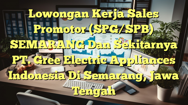 Lowongan Kerja Sales Promotor (SPG/SPB) SEMARANG Dan Sekitarnya PT. Gree Electric Appliances Indonesia Di Semarang, Jawa Tengah