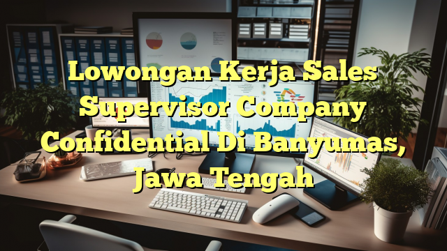 Lowongan Kerja Sales Supervisor Company Confidential Di Banyumas, Jawa Tengah