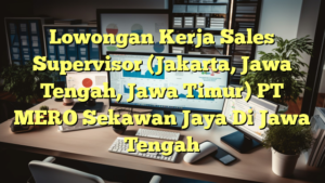 Lowongan Kerja Sales Supervisor (Jakarta, Jawa Tengah, Jawa Timur) PT MERO Sekawan Jaya Di Jawa Tengah