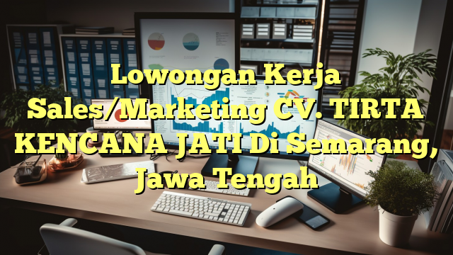 Lowongan Kerja Sales/Marketing CV. TIRTA KENCANA JATI Di Semarang, Jawa Tengah