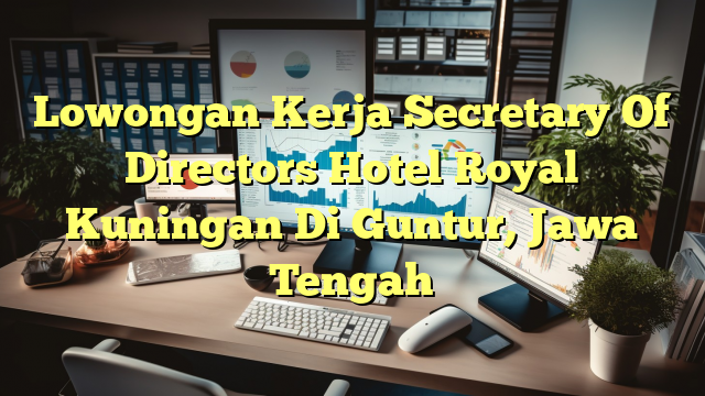 Lowongan Kerja Secretary Of Directors Hotel Royal Kuningan Di Guntur, Jawa Tengah