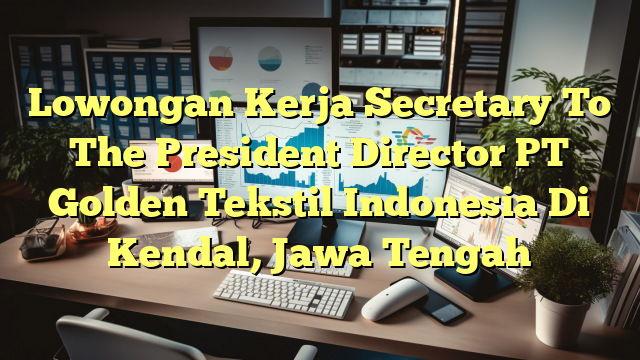 Lowongan Kerja Secretary To The President Director PT Golden Tekstil Indonesia Di Kendal, Jawa Tengah