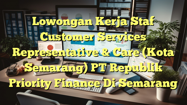 Lowongan Kerja Staf Customer Services Representative & Care (Kota Semarang) PT Republik Priority Finance Di Semarang