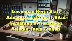 Lowongan Kerja Staff Administrasi Property99.id Semarang Di Semarang Selatan, Jawa Tengah