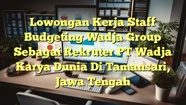 Lowongan Kerja Staff Budgeting Wadja Group Sebagai Rekruter PT Wadja Karya Dunia Di Tamansari, Jawa Tengah