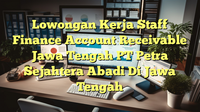 Lowongan Kerja Staff Finance Account Receivable Jawa Tengah PT Petra Sejahtera Abadi Di Jawa Tengah