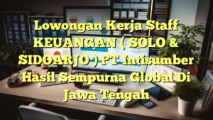 Lowongan Kerja Staff KEUANGAN ( SOLO & SIDOARJO ) PT Intisumber Hasil Sempurna Global Di Jawa Tengah