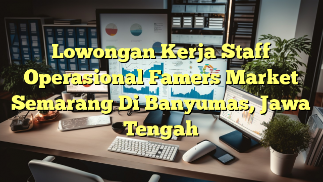 Lowongan Kerja Staff Operasional Famers Market Semarang Di Banyumas, Jawa Tengah