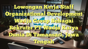 Lowongan Kerja Staff Organizational Development Wadja Group Sebagai Rekruter PT Wadja Karya Dunia Di Tamansari, Jawa Tengah