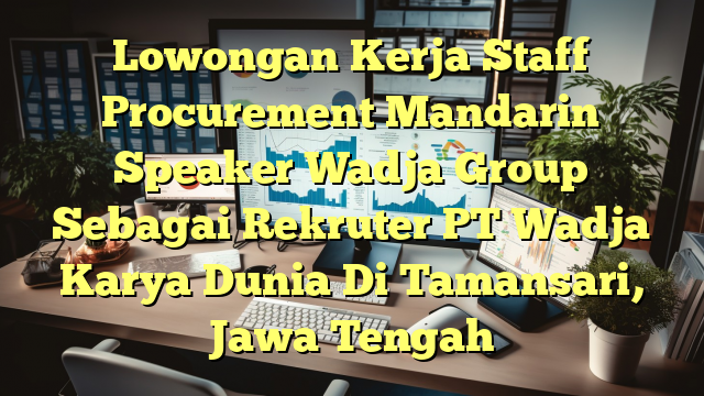 Lowongan Kerja Staff Procurement Mandarin Speaker Wadja Group Sebagai Rekruter PT Wadja Karya Dunia Di Tamansari, Jawa Tengah