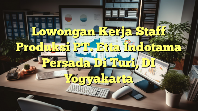 Lowongan Kerja Staff Produksi PT. Etta Indotama Persada Di Turi, DI Yogyakarta