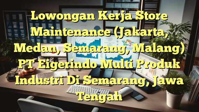 Lowongan Kerja Store Maintenance (Jakarta, Medan, Semarang, Malang) PT Eigerindo Multi Produk Industri Di Semarang, Jawa Tengah