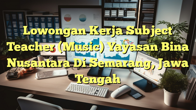 Lowongan Kerja Subject Teacher (Music) Yayasan Bina Nusantara Di Semarang, Jawa Tengah