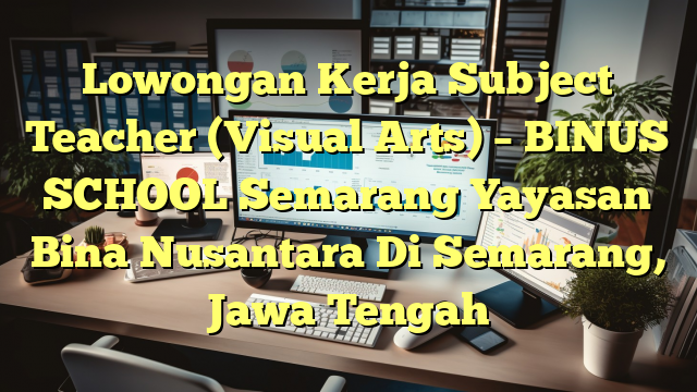 Lowongan Kerja Subject Teacher (Visual Arts) – BINUS SCHOOL Semarang Yayasan Bina Nusantara Di Semarang, Jawa Tengah