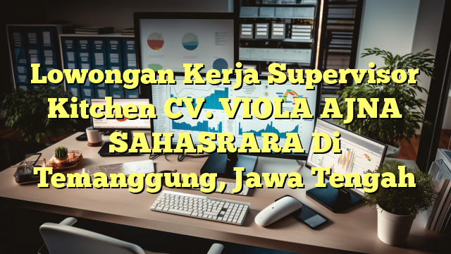 Lowongan Kerja Supervisor Kitchen CV. VIOLA AJNA SAHASRARA Di Temanggung, Jawa Tengah