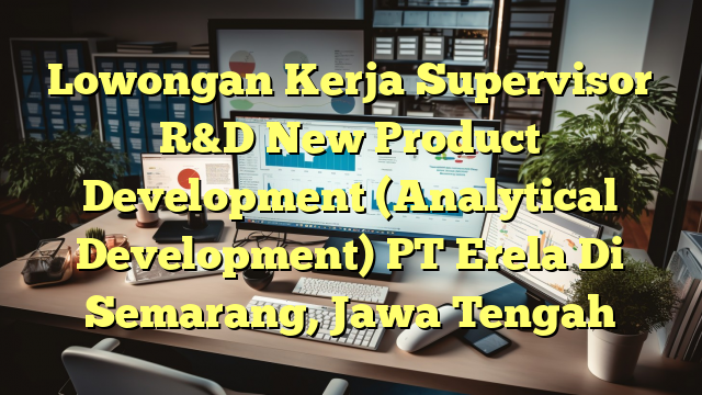 Lowongan Kerja Supervisor R&D New Product Development (Analytical Development) PT Erela Di Semarang, Jawa Tengah