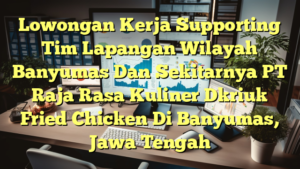 Lowongan Kerja Supporting Tim Lapangan Wilayah Banyumas Dan Sekitarnya PT Raja Rasa Kuliner Dkriuk Fried Chicken Di Banyumas, Jawa Tengah