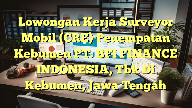 Lowongan Kerja Surveyor Mobil (CRE) Penempatan Kebumen PT. BFI FINANCE INDONESIA, Tbk Di Kebumen, Jawa Tengah