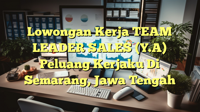 Lowongan Kerja TEAM LEADER SALES (Y.A) Peluang Kerjaku Di Semarang, Jawa Tengah