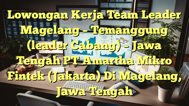 Lowongan Kerja Team Leader Magelang  – Temanggung (leader Cabang) – Jawa Tengah PT Amartha Mikro Fintek (Jakarta) Di Magelang, Jawa Tengah