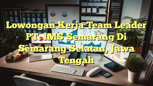 Lowongan Kerja Team Leader PT. IMS Semarang Di Semarang Selatan, Jawa Tengah