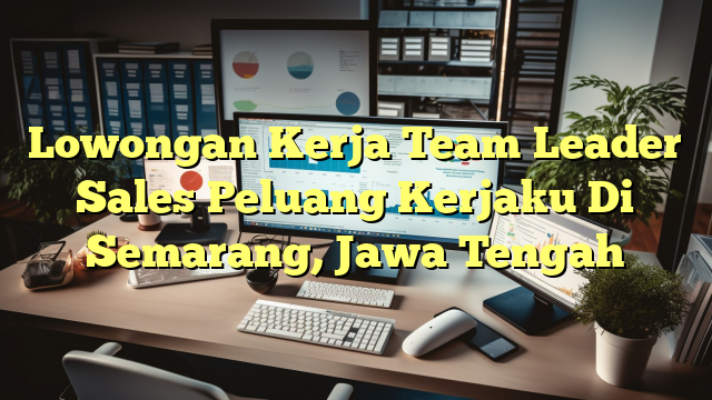 Lowongan Kerja Team Leader Sales Peluang Kerjaku Di Semarang, Jawa Tengah