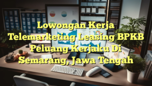 Lowongan Kerja Telemarketing Leasing BPKB Peluang Kerjaku Di Semarang, Jawa Tengah