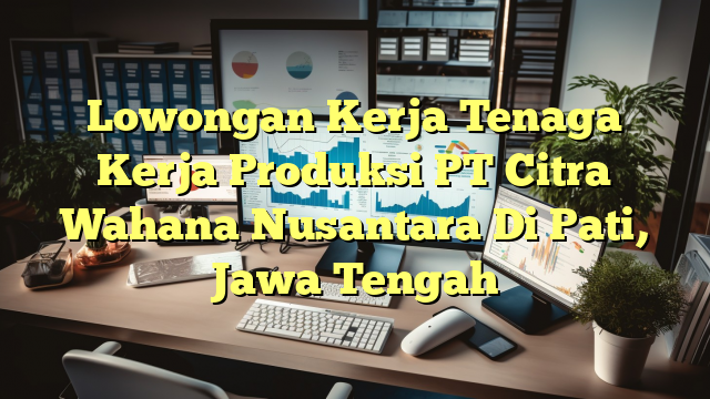 Lowongan Kerja Tenaga Kerja Produksi PT Citra Wahana Nusantara Di Pati, Jawa Tengah