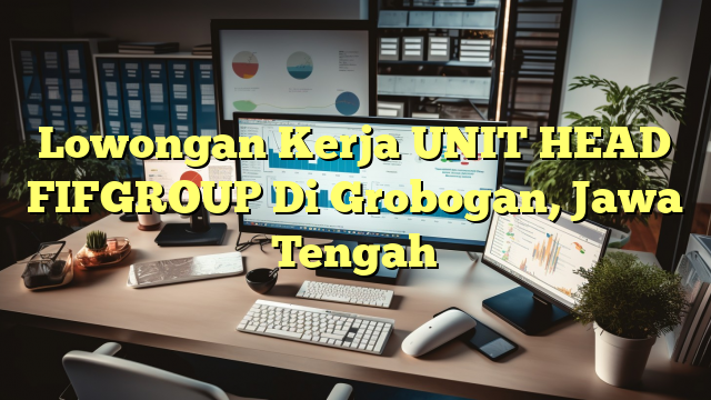 Lowongan Kerja UNIT HEAD FIFGROUP Di Grobogan, Jawa Tengah