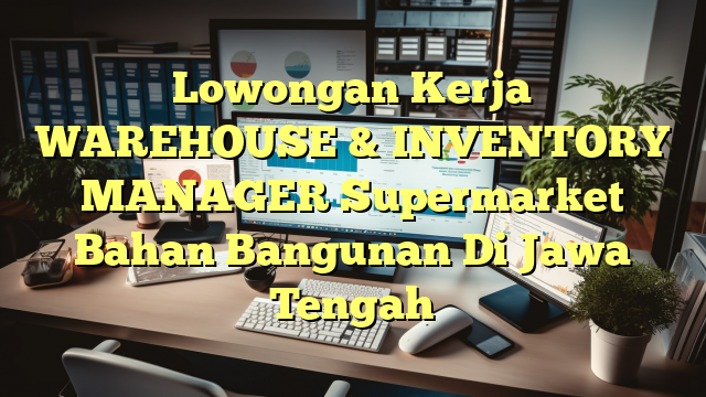 Lowongan Kerja WAREHOUSE & INVENTORY MANAGER Supermarket Bahan Bangunan Di Jawa Tengah