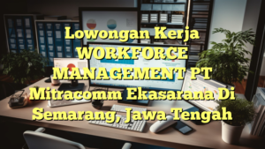 Lowongan Kerja WORKFORCE MANAGEMENT PT Mitracomm Ekasarana Di Semarang, Jawa Tengah