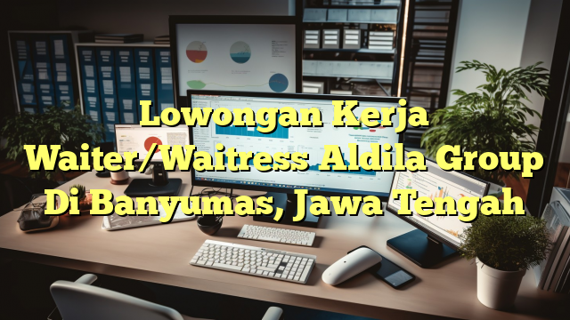 Lowongan Kerja Waiter/Waitress Aldila Group Di Banyumas, Jawa Tengah