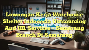 Lowongan Kerja Warehouse Shelter Indonesia Outsourcing And HR Services – Semarang Branch Di Semarang