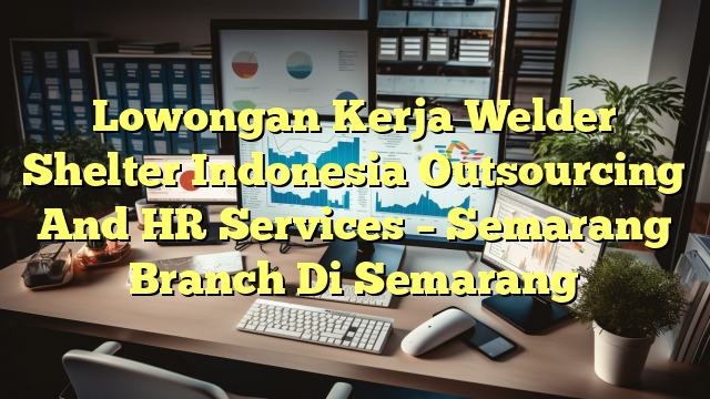 Lowongan Kerja Welder Shelter Indonesia Outsourcing And HR Services – Semarang Branch Di Semarang